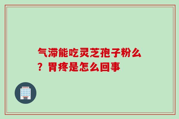 气滞能吃灵芝孢子粉么？胃疼是怎么回事