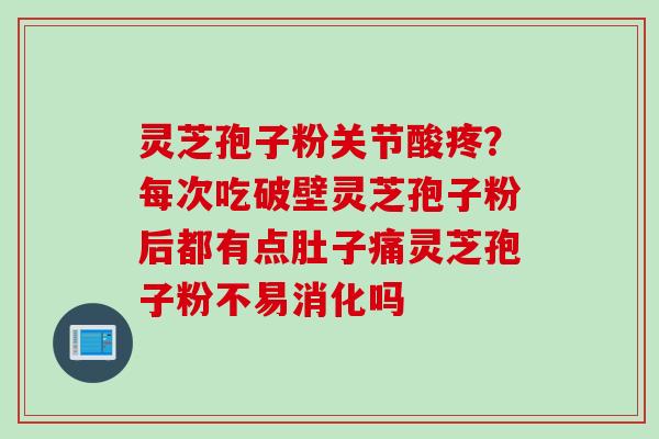 灵芝孢子粉关节酸疼？每次吃破壁灵芝孢子粉后都有点肚子痛灵芝孢子粉不易消化吗