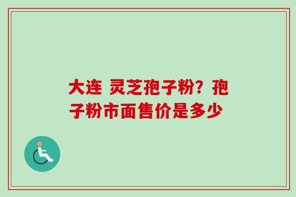 大连 灵芝孢子粉？孢子粉市面售价是多少