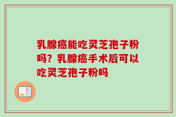 乳腺癌能吃灵芝孢子粉吗？乳腺癌手术后可以吃灵芝孢子粉吗