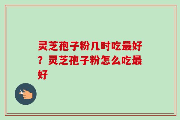 灵芝孢子粉几时吃最好？灵芝孢子粉怎么吃最好