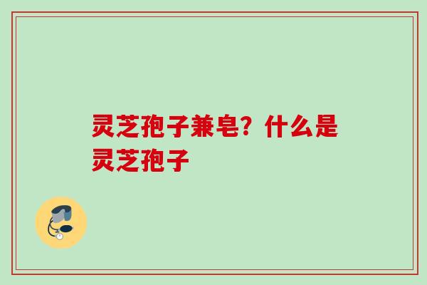 灵芝孢子兼皂？什么是灵芝孢子