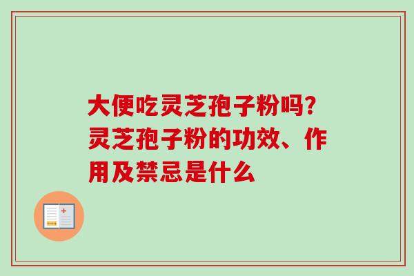 大便吃灵芝孢子粉吗？灵芝孢子粉的功效、作用及禁忌是什么