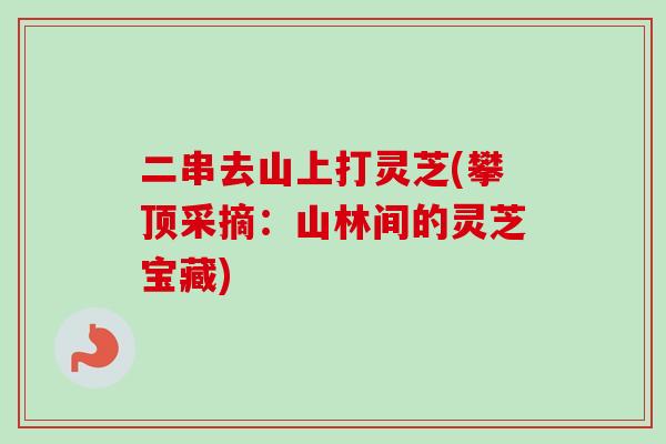 二串去山上打灵芝(攀顶采摘：山林间的灵芝宝藏)