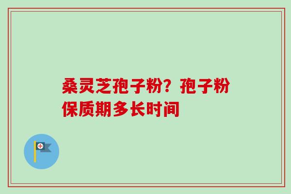 桑灵芝孢子粉？孢子粉保质期多长时间