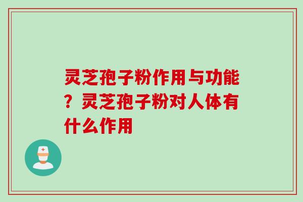 灵芝孢子粉作用与功能？灵芝孢子粉对人体有什么作用