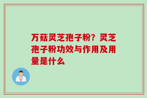 万菇灵芝孢子粉？灵芝孢子粉功效与作用及用量是什么