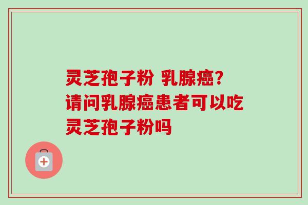灵芝孢子粉 乳腺癌？请问乳腺癌患者可以吃灵芝孢子粉吗