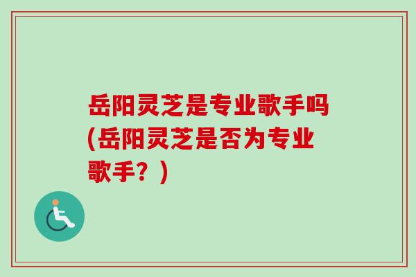 岳阳灵芝是专业歌手吗(岳阳灵芝是否为专业歌手？)