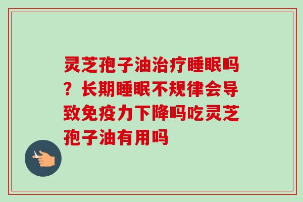 灵芝孢子油治疗睡眠吗？长期睡眠不规律会导致免疫力下降吗吃灵芝孢子油有用吗
