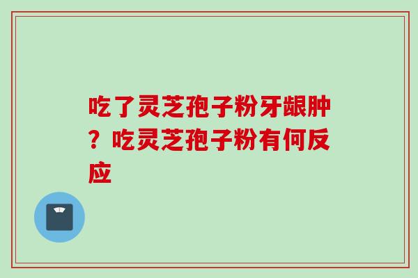 吃了灵芝孢子粉牙龈肿？吃灵芝孢子粉有何反应
