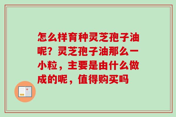 怎么样育种灵芝孢子油呢？灵芝孢子油那么一小粒，主要是由什么做成的呢，值得购买吗