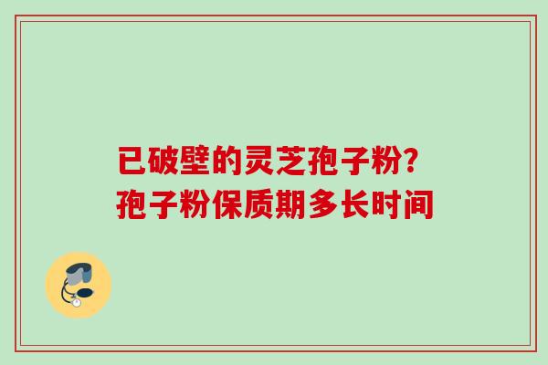 已破壁的灵芝孢子粉?孢子粉保质期多长时间 已破壁的灵芝孢子粉?孢子粉保质期多长时间