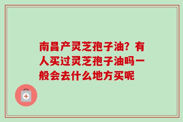 南昌产灵芝孢子油?有人买过灵芝孢子油吗一般会去什么地方买呢 南昌产灵芝孢子油?有人买过灵芝孢子油吗一般会去什么地方买呢