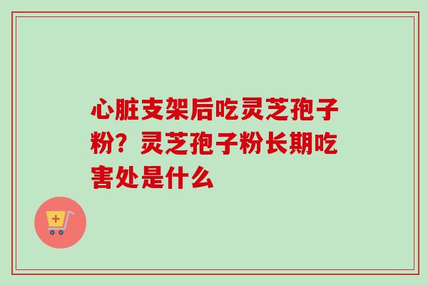 心脏支架后吃灵芝孢子粉？灵芝孢子粉长期吃害处是什么