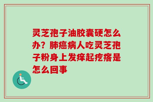 灵芝孢子油胶囊硬怎么办？肺癌病人吃灵芝孢子粉身上发痒起疙瘩是怎么回事