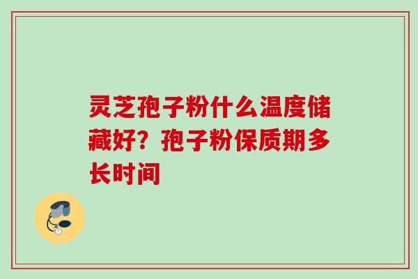 灵芝孢子粉什么温度储藏好？孢子粉保质期多长时间