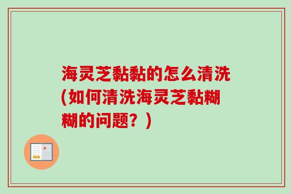 海灵芝黏黏的怎么清洗(如何清洗海灵芝黏糊糊的问题？)