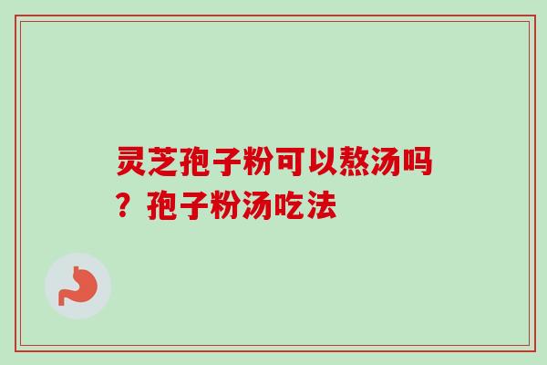 灵芝孢子粉可以熬汤吗？孢子粉汤吃法