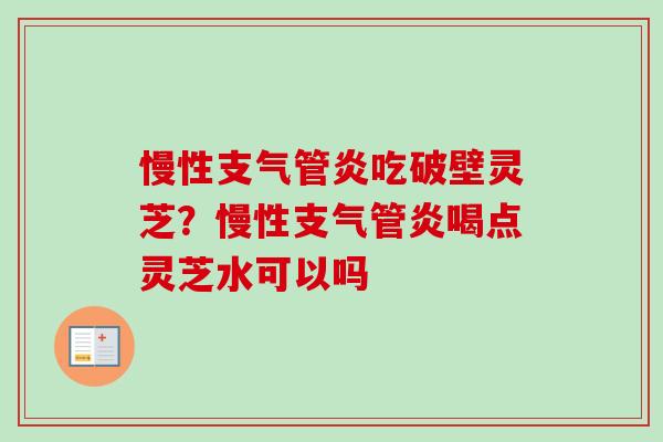 慢性支气管炎吃破壁灵芝？慢性支气管炎喝点灵芝水可以吗