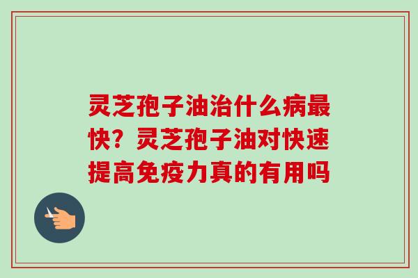 灵芝孢子油什么快?灵芝孢子油对快速提高免疫力真的有用吗 灵芝孢子油什么快?灵芝孢子油对快速提高免疫力真的有用吗