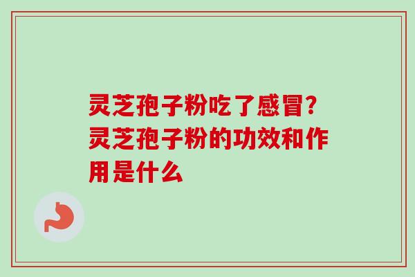 灵芝孢子粉吃了感冒？灵芝孢子粉的功效和作用是什么