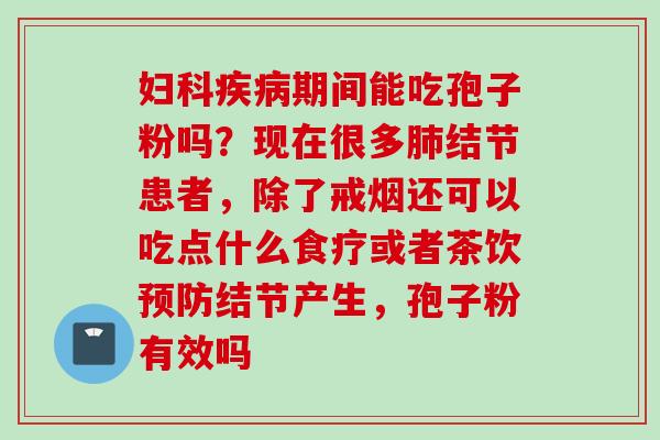 期间能吃孢子粉吗?现在很多结节患者,除了戒烟还可以吃点什么食疗或者茶饮结节产生,孢子粉有效吗 期间能吃孢子粉吗?现在很多结节患者,除了戒烟还可以吃点什么食疗或者茶饮结节产生,孢子粉有效吗