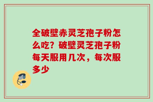 全破壁赤灵芝孢子粉怎么吃？破壁灵芝孢子粉每天服用几次，每次服多少