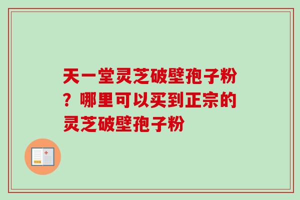 天一堂灵芝破壁孢子粉？哪里可以买到正宗的灵芝破壁孢子粉