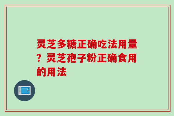 灵芝多糖正确吃法用量？灵芝孢子粉正确食用的用法
