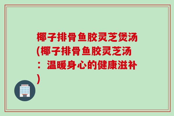 椰子排骨鱼胶灵芝煲汤(椰子排骨鱼胶灵芝汤：温暖身心的健康滋补)
