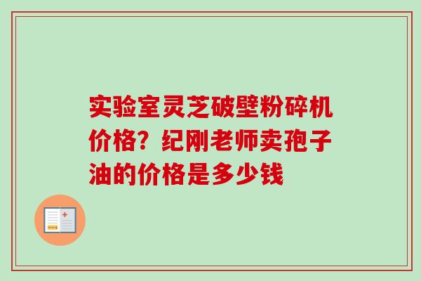 实验室灵芝破壁粉碎机价格？纪刚老师卖孢子油的价格是多少钱