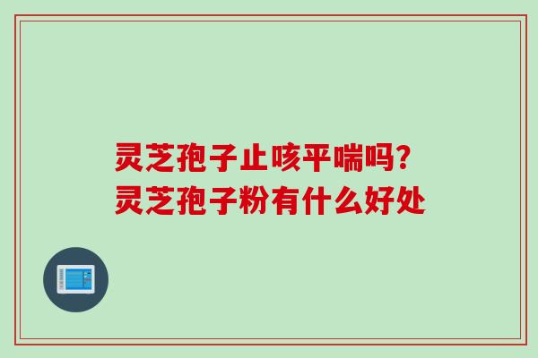 灵芝孢子止咳平喘吗？灵芝孢子粉有什么好处