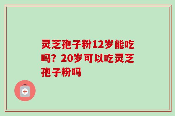 灵芝孢子粉12岁能吃吗？20岁可以吃灵芝孢子粉吗