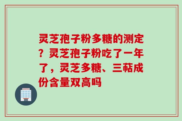 灵芝孢子粉多糖的测定？灵芝孢子粉吃了一年了，灵芝多糖、三萜成份含量双高吗