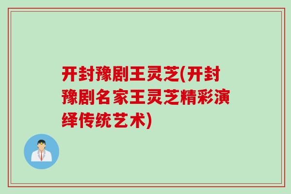 开封豫剧王灵芝(开封豫剧名家王灵芝精彩演绎传统艺术)