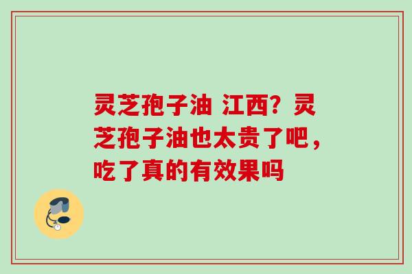 灵芝孢子油 江西？灵芝孢子油也太贵了吧，吃了真的有效果吗