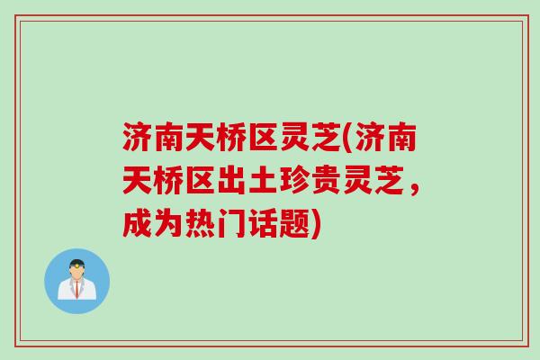 济南天桥区灵芝(济南天桥区出土珍贵灵芝，成为热门话题)