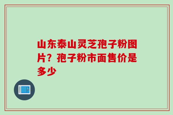 山东泰山灵芝孢子粉图片？孢子粉市面售价是多少