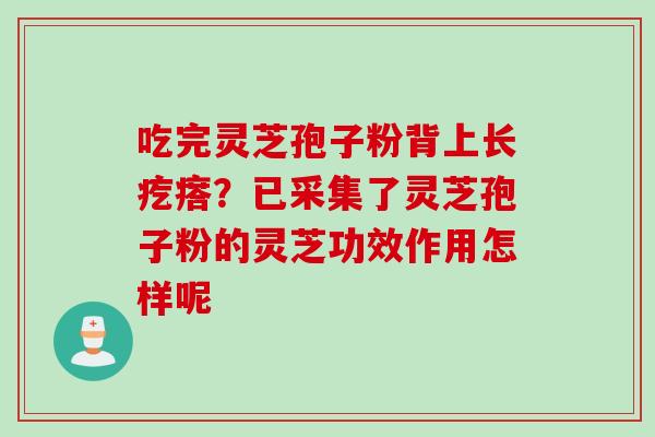 吃完灵芝孢子粉背上长疙瘩？已采集了灵芝孢子粉的灵芝功效作用怎样呢
