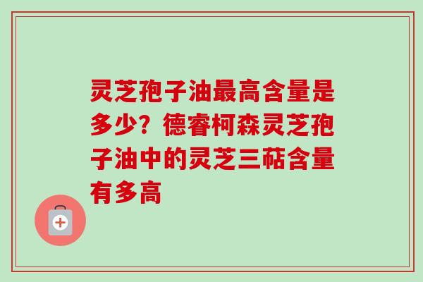 灵芝孢子油最高含量是多少？德睿柯森灵芝孢子油中的灵芝三萜含量有多高