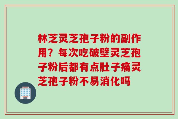 林芝灵芝孢子粉的副作用？每次吃破壁灵芝孢子粉后都有点肚子痛灵芝孢子粉不易消化吗