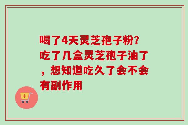 喝了4天灵芝孢子粉？吃了几盒灵芝孢子油了，想知道吃久了会不会有副作用