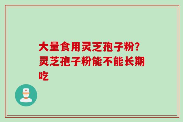 大量食用灵芝孢子粉？灵芝孢子粉能不能长期吃