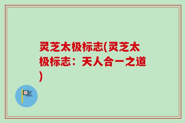 灵芝太极标志(灵芝太极标志:天人合一之道) 灵芝太极标志(灵芝太极标志:天人合一之道)