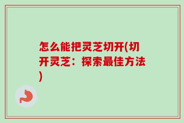 怎么能把灵芝切开(切开灵芝：探索最佳方法)