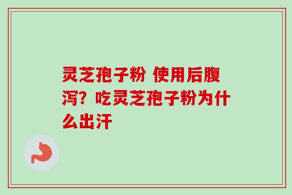 灵芝孢子粉 使用后腹泻？吃灵芝孢子粉为什么出汗