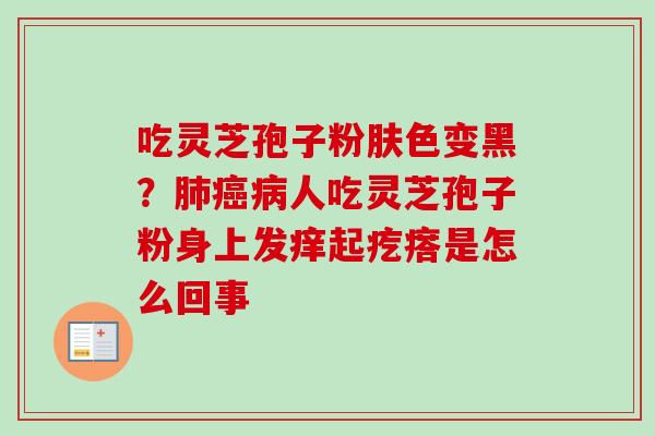 吃灵芝孢子粉肤色变黑？肺癌病人吃灵芝孢子粉身上发痒起疙瘩是怎么回事