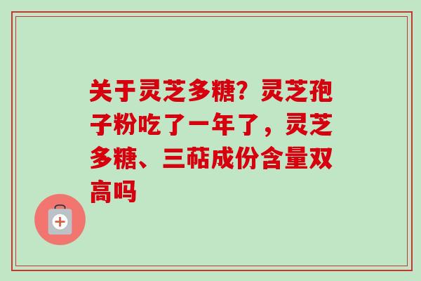 关于灵芝多糖？灵芝孢子粉吃了一年了，灵芝多糖、三萜成份含量双高吗