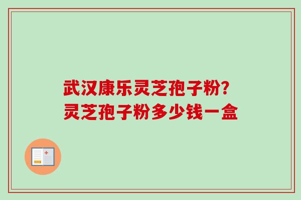 武汉康乐灵芝孢子粉?灵芝孢子粉多少钱一盒 武汉康乐灵芝孢子粉?灵芝孢子粉多少钱一盒